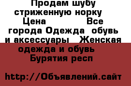 Продам шубу стриженную норку  › Цена ­ 23 000 - Все города Одежда, обувь и аксессуары » Женская одежда и обувь   . Бурятия респ.